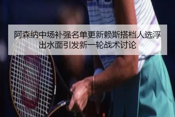 阿森纳中场补强名单更新赖斯搭档人选浮出水面引发新一轮战术讨论